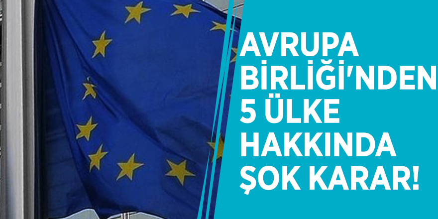 Avrupa Birliği'nden 5 ülke hakkında şok karar!