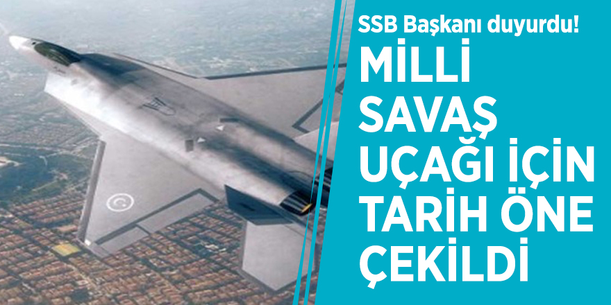 SSB Başkanı duyurdu! Milli savaş uçağı için tarih öne çekildi