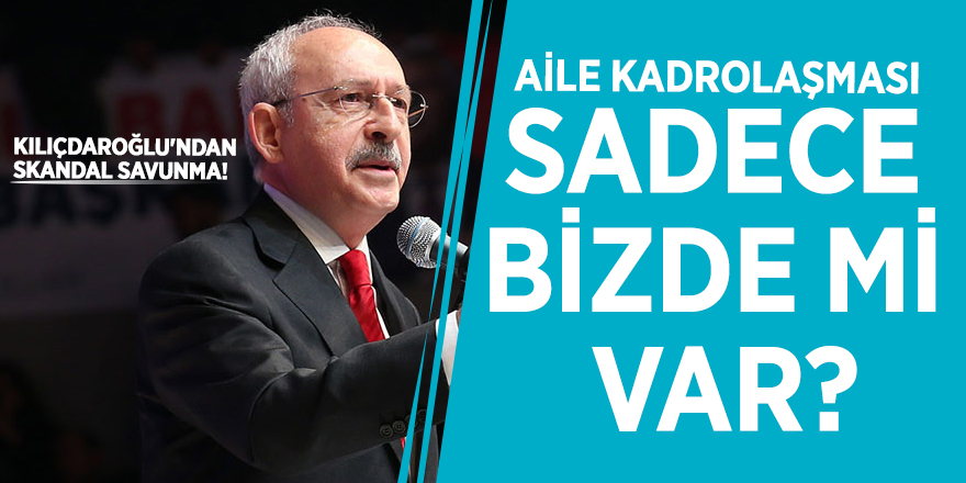 Kılıçdaroğlu'ndan skandal savunma! 'Aile kadrolaşması sadece bizde mi var?'
