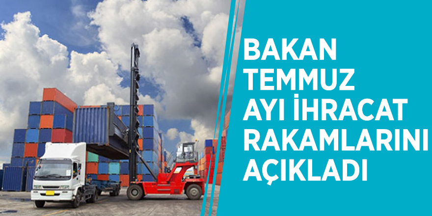 Bakan Temmuz ayı ihracat rakamlarını açıkladı