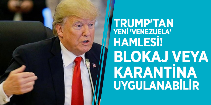 Trump'tan yeni 'Venezuela' hamlesi! Blokaj veya karantina uygulanabilir
