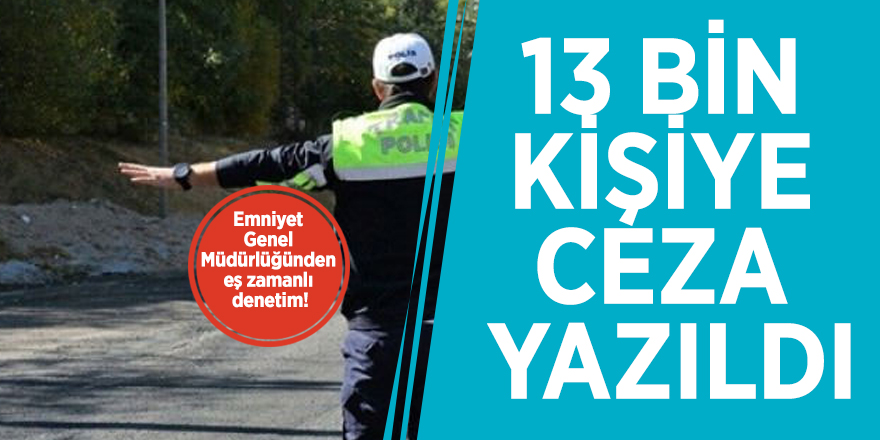 Emniyet Genel Müdürlüğünden eş zamanlı denetim! 13 bin kişiye ceza yazıldı