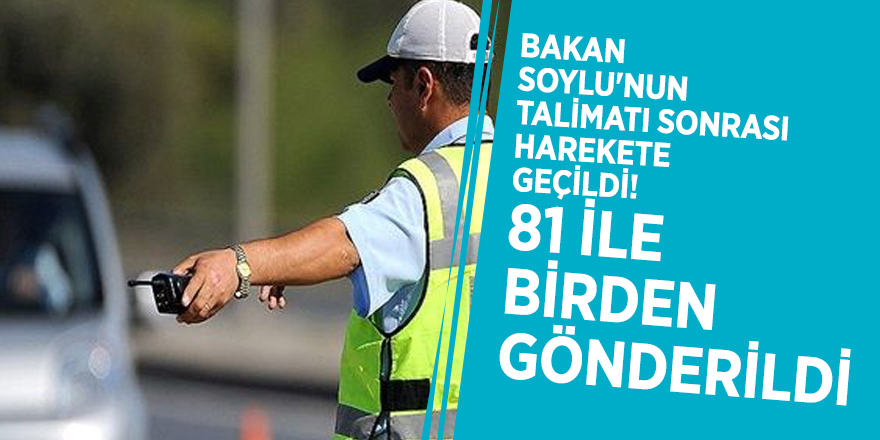 Bakan Soylu'nun talimatı sonrası harekete geçildi! 81 ile birden gönderildi