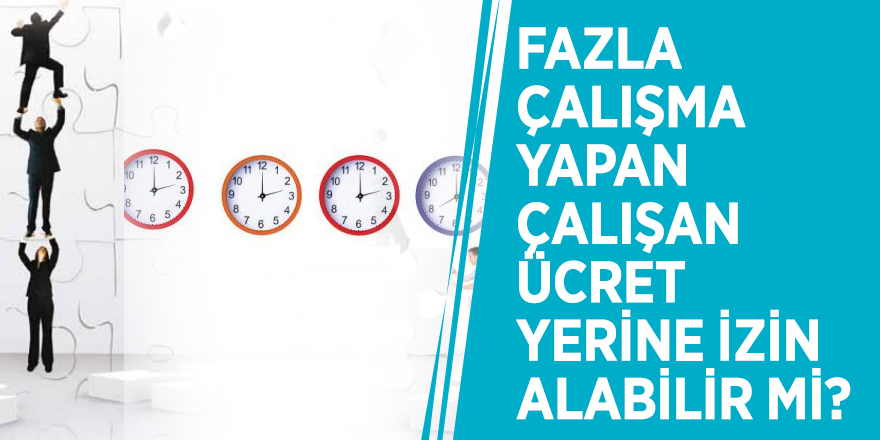 Fazla çalışma yapan çalışan ücret yerine izin alabilir mi?