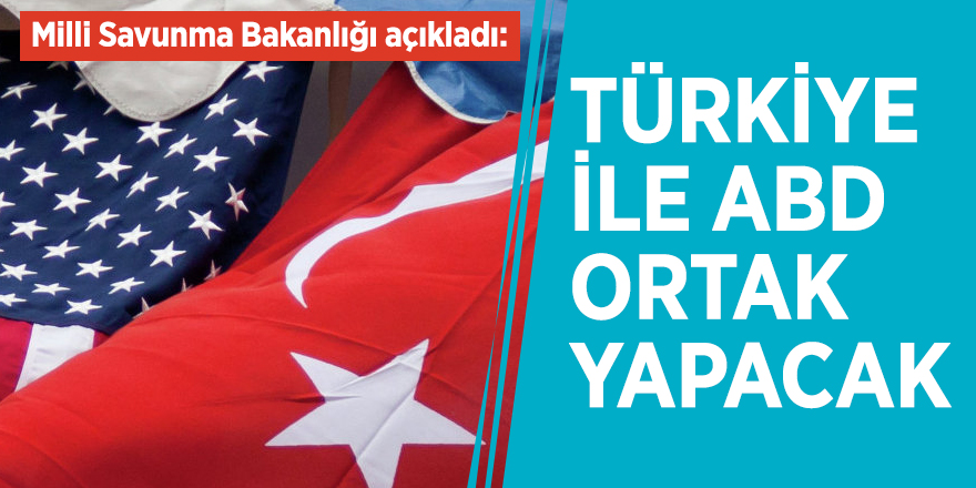 Milli Savunma Bakanlığı açıkladı: Türkiye ile ABD ortak yapacak