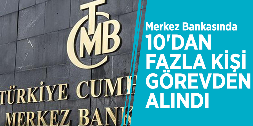 Merkez Bankasında 10'dan fazla kişi görevden alındı