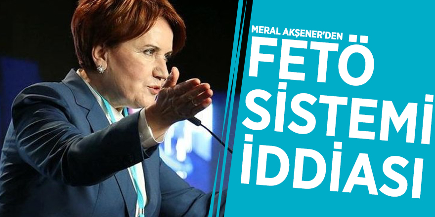 İYİ Parti'yi karıştıran "Meral Akşener'den FETÖ sistemi" iddiası
