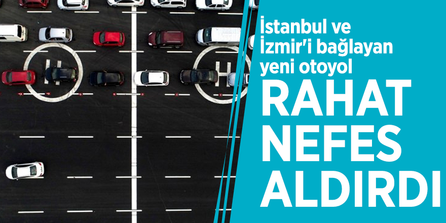İstanbul ve İzmir'i bağlayan yeni otoyol rahat nefes aldırdı