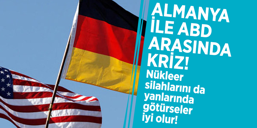 Almanya ile ABD arasında kriz! ‘Nükleer silahlarını da yanlarında götürseler iyi olur’