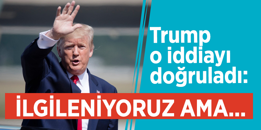 Trump o iddiayı doğruladı: İlgileniyoruz ama...