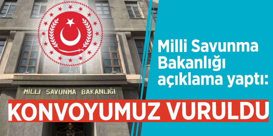 MSB'den flaş açıklama: Konvoyumuz vuruldu
