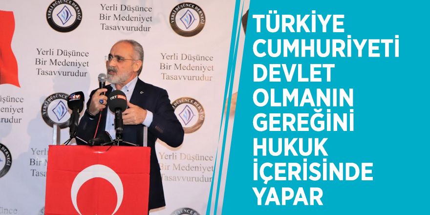 Yalçın Topçu :"Türkiye Cumhuriyeti devlet olmanın gereğini hukuk içerisinde yapar"