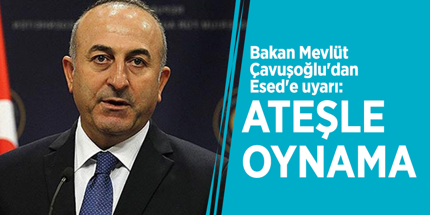 Bakan Mevlüt Çavuşoğlu'dan Esed'e uyarı: Ateşle oynama