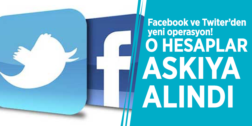 Facebook ve Twiter’den yeni operasyon! O hesaplar askıya alındı