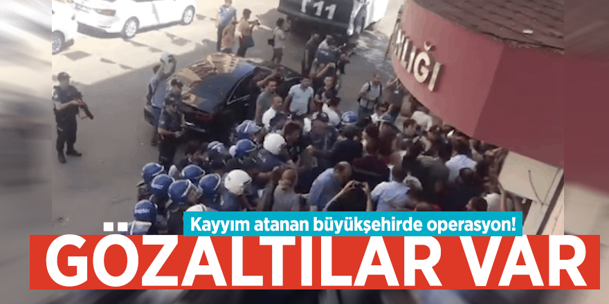 Kayyım atanan büyükşehirde operasyon! Gözaltılar var