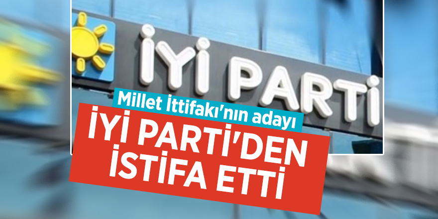 Millet İttifakı'nın adayı İYİ Parti'den istifa etti