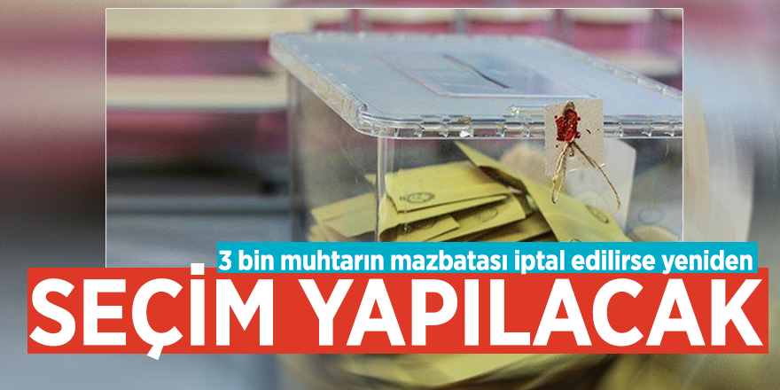 3 bin muhtarın mazbatası iptal edilirse yeniden seçim yapılacak