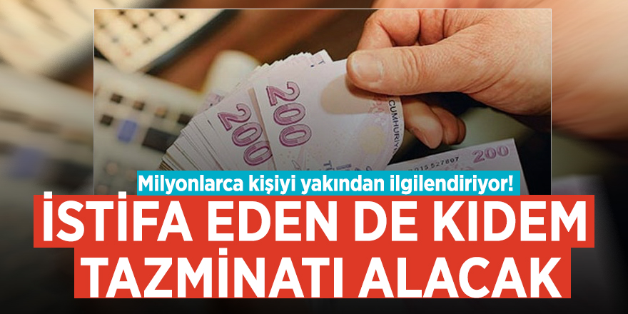 Milyonlarca kişiyi yakından ilgilendiriyor! İstifa eden de kıdem tazminatı alacak