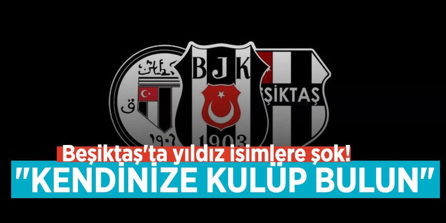 Beşiktaş'ta yıldız isimlere şok! "Kendinize kulüp bulun"