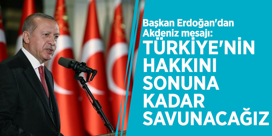 Başkan Erdoğan'dan Akdeniz mesajı: Türkiye'nin hakkını sonuna kadar savunacağız