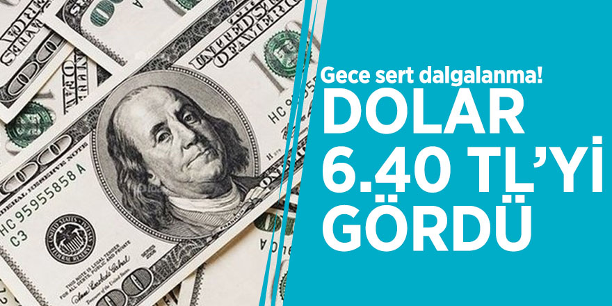 Gece sert dalgalanma! Dolar 6.40 TL’yi gördü