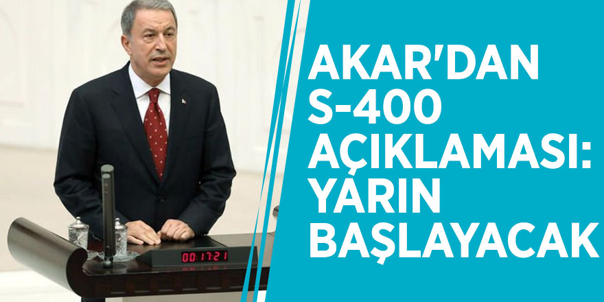 Akar'dan S-400 açıklaması: Yarın başlayacak