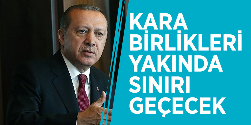 Cumhurbaşkanı Erdoğan: Kara birlikleri yakında sınırı geçecek