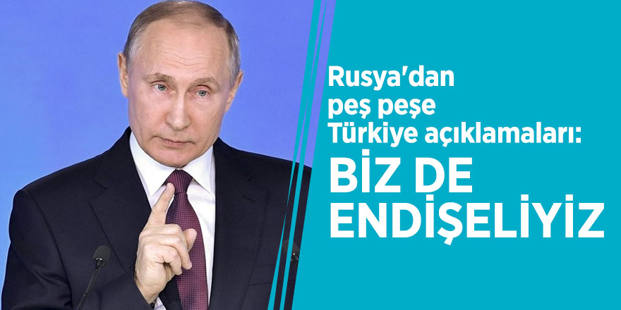 Rusya'dan peş peşe Türkiye açıklamaları: Biz de endişeliyiz