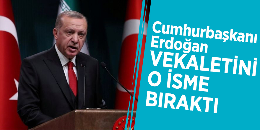 Cumhurbaşkanı Erdoğan vekaletini o isme bıraktı