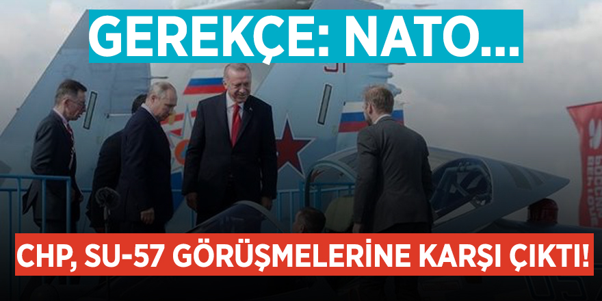 Gerekçe: NATO... CHP, SU-57 görüşmelerine karşı çıktı!