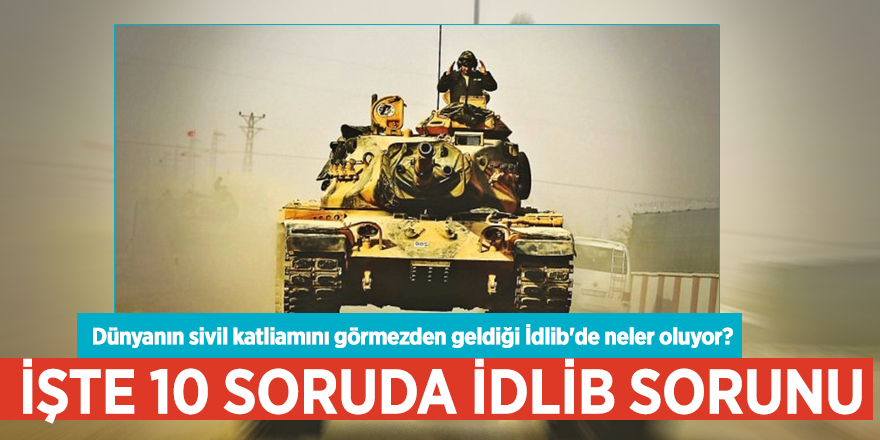 Dünyanın sivil katliamını görmezden geldiği İdlib'de neler oluyor? İşte 10 soruda İdlib sorunu