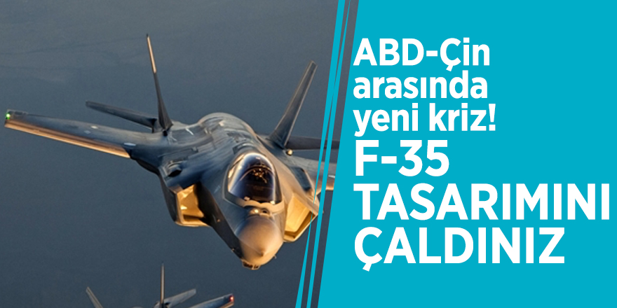 ABD-Çin arasında yeni kriz! "F-35 tasarımını çaldınız"