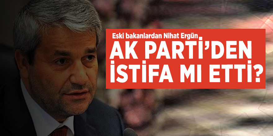 Eski bakanlardan Nihat Ergün istifa iddialarını yalanladı
