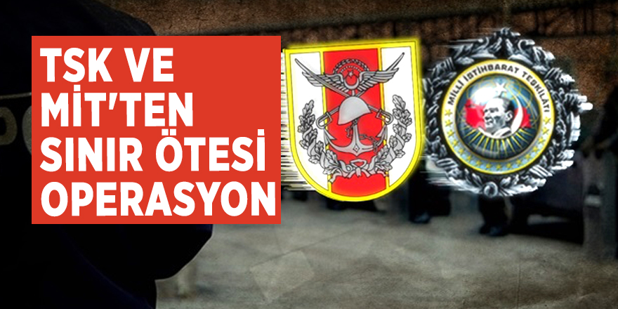 TSK ve MİT'ten sınır ötesi operasyon