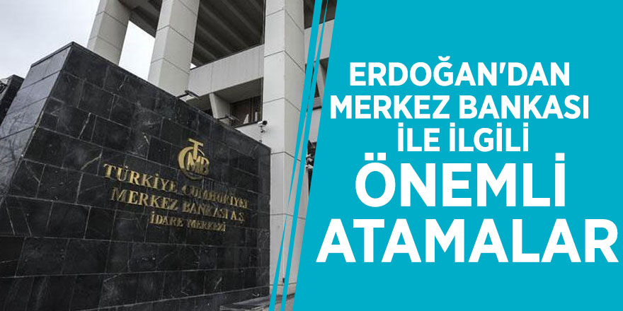 Erdoğan'dan Merkez Bankası ile ilgili önemli atamalar