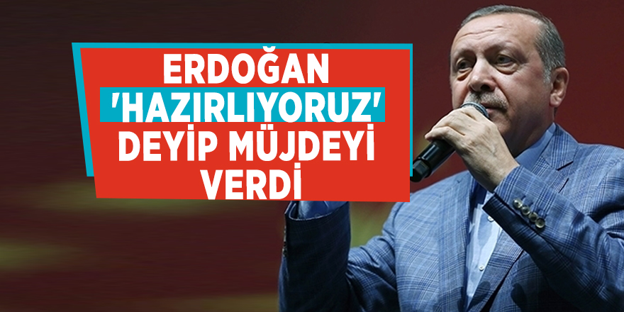 Erdoğan 'Hazırlıyoruz' deyip müjdeyi verdi