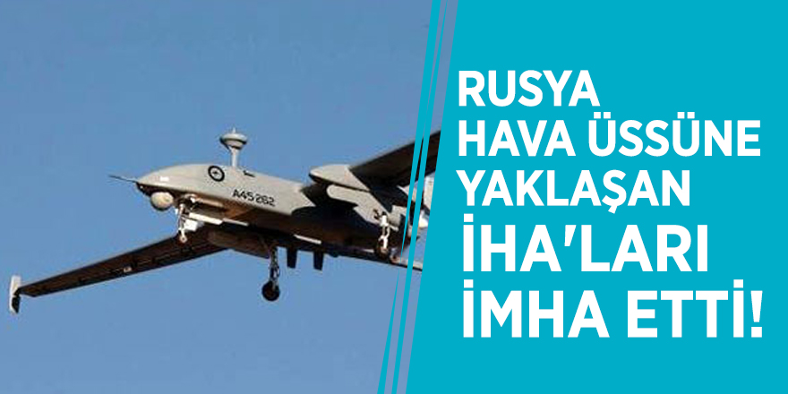 Rusya, hava üssüne yaklaşan İHA'ları imha etti!
