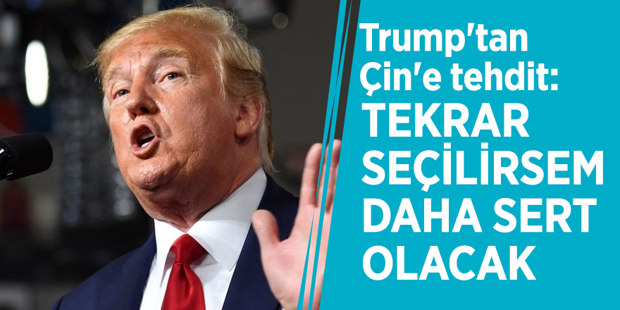 Trump'tan Çin'e tehdit: Tekrar seçilirsem daha sert olacak