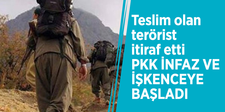 Teslim olan terörist itiraf etti: PKK infaz ve işkenceye başladı