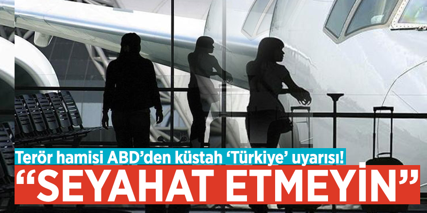 Terör hamisi ABD’den küstah ‘Türkiye’ uyarısı! “Seyahat etmeyin”