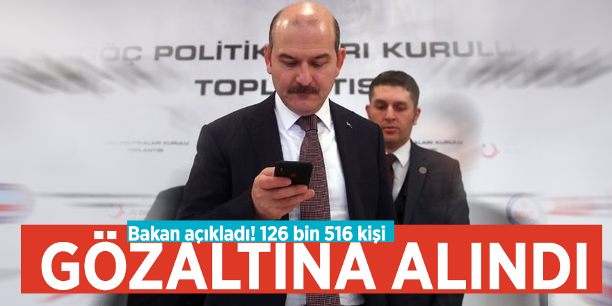 Bakan açıkladı! 126 bin 516 kişi gözaltına alındı