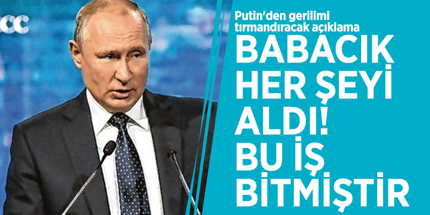 Putin'den gerilimi tırmandıracak açıklama: Babacık her şeyi aldı, bu iş bitmiştir