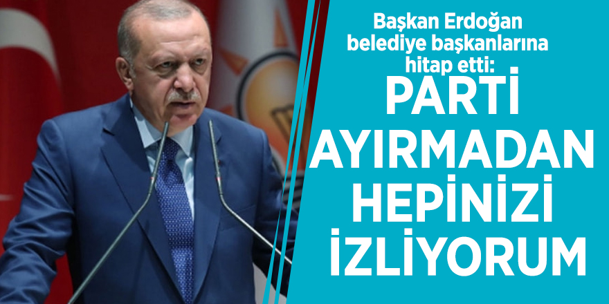 Başkan Erdoğan belediye başkanlarına hitap etti: Parti ayırmadan hepinizi izliyorum