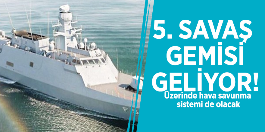 5. savaş gemisi geliyor! Üzerinde hava savunma sistemi de olacak