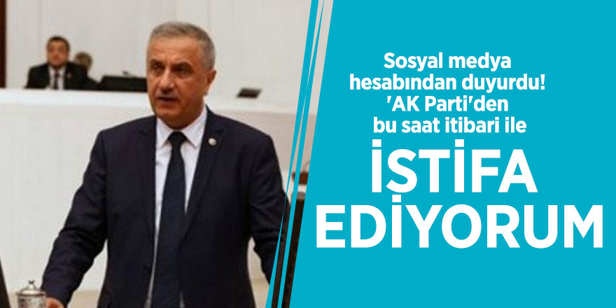 Sosyal medya hesabından duyurdu! 'AK Parti'den bu saat itibari ile istifa ediyorum'