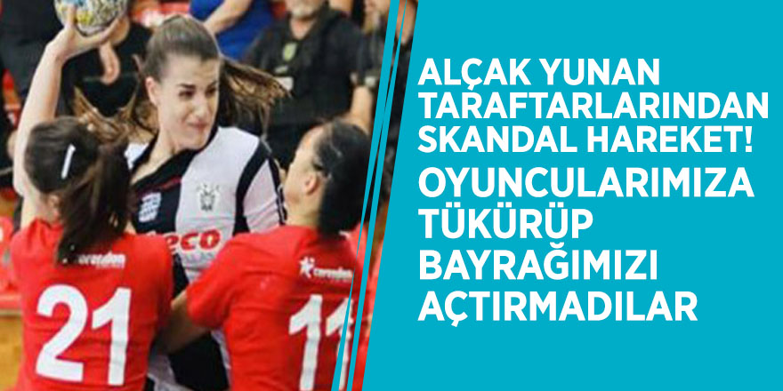 Alçak Yunan taraftarlarından skandal hareket! Oyuncularımıza tükürüp, bayrağımızı açtırmadılar