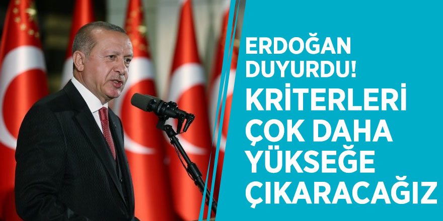 Erdoğan duyurdu! Kriterleri çok daha yükseğe çıkaracağız