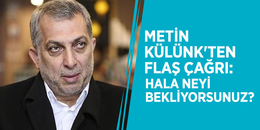 Metin Külünk'ten flaş çağrı: Hala neyi bekliyorsunuz?