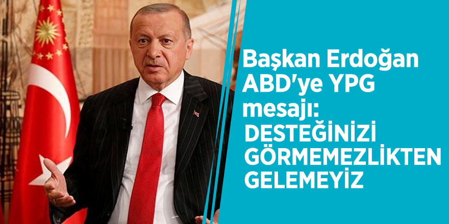 Başkan Erdoğan ABD'ye YPG mesajı: Desteğinizi görmemezlikten gelemeyiz