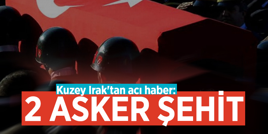 Kuzey Irak'tan acı haber: 2 asker şehit